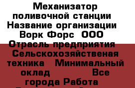 Механизатор поливочной станции › Название организации ­ Ворк Форс, ООО › Отрасль предприятия ­ Сельскохозяйственая техника › Минимальный оклад ­ 42 000 - Все города Работа » Вакансии   . Адыгея респ.,Адыгейск г.